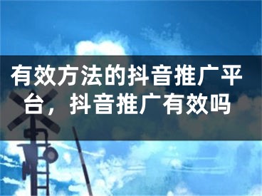 有效方法的抖音推廣平臺(tái)，抖音推廣有效嗎