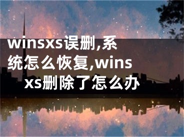 winsxs誤刪,系統(tǒng)怎么恢復(fù),winsxs刪除了怎么辦