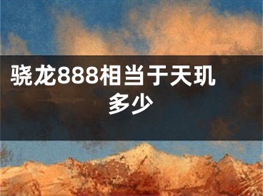 驍龍888相當于天璣多少