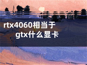 rtx4060相當(dāng)于gtx什么顯卡