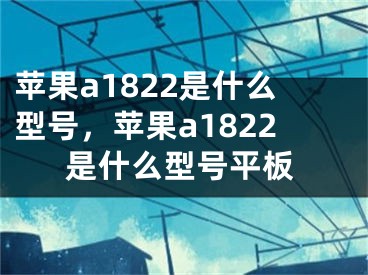 蘋果a1822是什么型號，蘋果a1822是什么型號平板