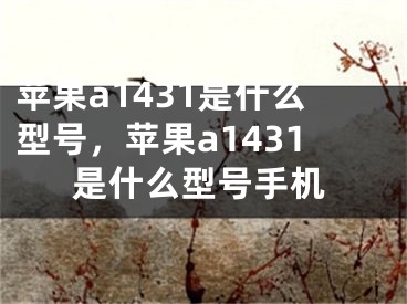 蘋果a1431是什么型號，蘋果a1431是什么型號手機