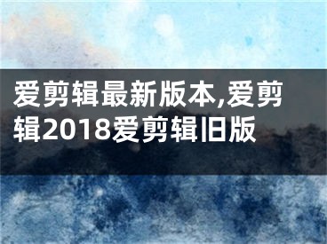 愛剪輯最新版本,愛剪輯2018愛剪輯舊版