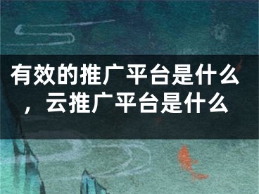 有效的推廣平臺是什么，云推廣平臺是什么