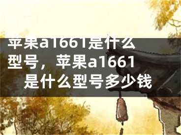 蘋果a1661是什么型號，蘋果a1661是什么型號多少錢