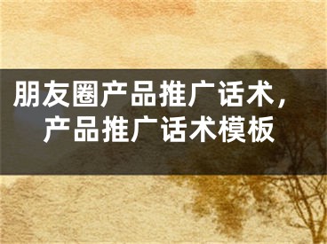 朋友圈產(chǎn)品推廣話術(shù)，產(chǎn)品推廣話術(shù)模板