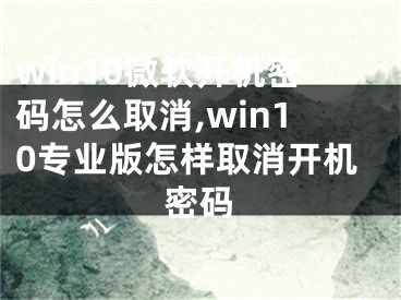 win10微軟開機密碼怎么取消,win10專業(yè)版怎樣取消開機密碼