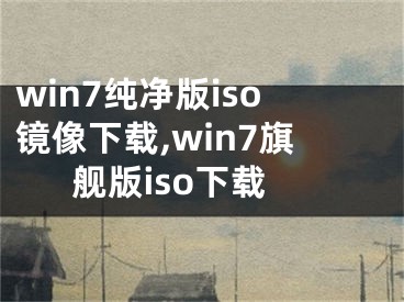 win7純凈版iso鏡像下載,win7旗艦版iso下載