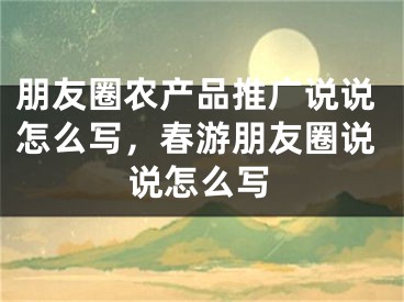 朋友圈農(nóng)產(chǎn)品推廣說(shuō)說(shuō)怎么寫，春游朋友圈說(shuō)說(shuō)怎么寫