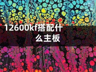 12600kf搭配什么主板