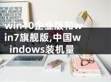 win10企業(yè)版和win7旗艦版,中國(guó)windows裝機(jī)量