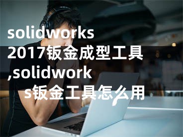 solidworks2017鈑金成型工具,solidworks鈑金工具怎么用