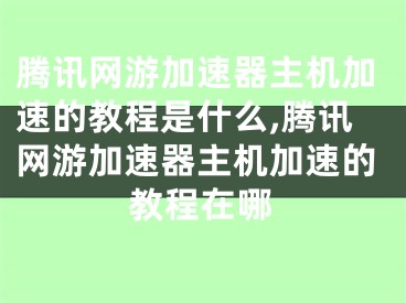 騰訊網(wǎng)游加速器主機(jī)加速的教程是什么,騰訊網(wǎng)游加速器主機(jī)加速的教程在哪