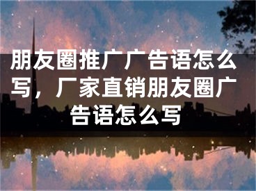 朋友圈推廣廣告語怎么寫，廠家直銷朋友圈廣告語怎么寫