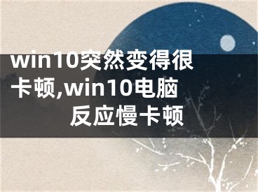 win10突然變得很卡頓,win10電腦反應(yīng)慢卡頓