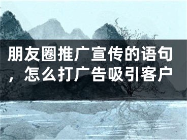 朋友圈推廣宣傳的語句，怎么打廣告吸引客戶