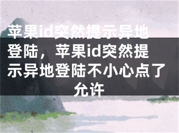 蘋果id突然提示異地登陸，蘋果id突然提示異地登陸不小心點了允許