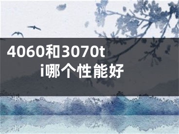 4060和3070ti哪個(gè)性能好