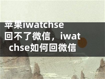 蘋果iwatchse回不了微信，iwatchse如何回微信