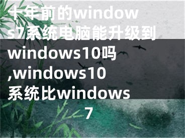 十年前的windows7系統(tǒng)電腦能升級到windows10嗎,windows10系統(tǒng)比windows7