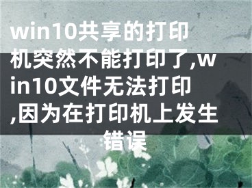 win10共享的打印機(jī)突然不能打印了,win10文件無(wú)法打印,因?yàn)樵诖蛴C(jī)上發(fā)生錯(cuò)誤