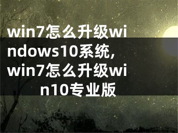 win7怎么升級windows10系統(tǒng),win7怎么升級win10專業(yè)版