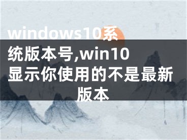 windows10系統(tǒng)版本號,win10顯示你使用的不是最新版本