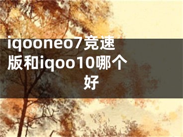 iqooneo7競速版和iqoo10哪個(gè)好