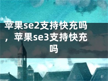 蘋果se2支持快充嗎，蘋果se3支持快充嗎