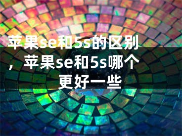 蘋果se和5s的區(qū)別，蘋果se和5s哪個更好一些