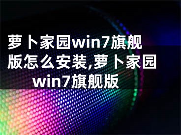 蘿卜家園win7旗艦版怎么安裝,蘿卜家園win7旗艦版