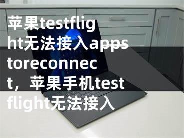 蘋果testflight無(wú)法接入appstoreconnect，蘋果手機(jī)testflight無(wú)法接入