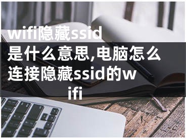 wifi隱藏ssid是什么意思,電腦怎么連接隱藏ssid的wifi