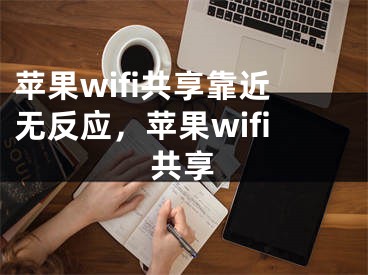 蘋果wifi共享靠近無反應(yīng)，蘋果wifi共享