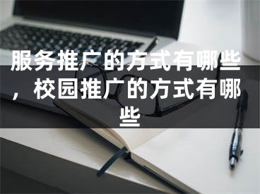 服務(wù)推廣的方式有哪些，校園推廣的方式有哪些