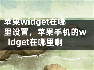 蘋果widget在哪里設(shè)置，蘋果手機(jī)的widget在哪里啊