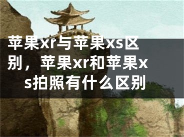 蘋果xr與蘋果xs區(qū)別，蘋果xr和蘋果xs拍照有什么區(qū)別