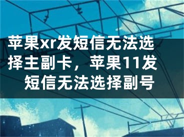 蘋果xr發(fā)短信無法選擇主副卡，蘋果11發(fā)短信無法選擇副號(hào)