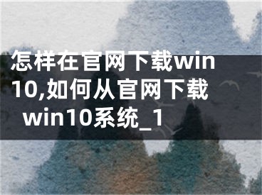 怎樣在官網(wǎng)下載win10,如何從官網(wǎng)下載win10系統(tǒng)_1