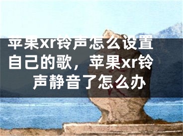 蘋果xr鈴聲怎么設(shè)置自己的歌，蘋果xr鈴聲靜音了怎么辦