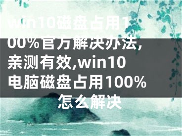 win10磁盤占用100%官方解決辦法,親測(cè)有效,win10電腦磁盤占用100%怎么解決