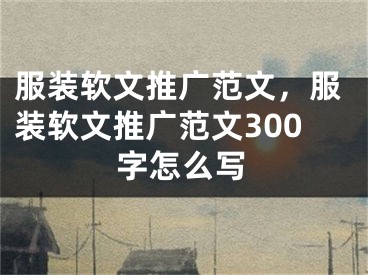 服裝軟文推廣范文，服裝軟文推廣范文300字怎么寫