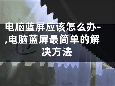 電腦藍(lán)屏應(yīng)該怎么辦-,電腦藍(lán)屏最簡(jiǎn)單的解決方法