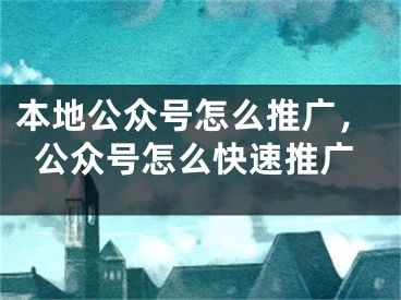 本地公眾號(hào)怎么推廣，公眾號(hào)怎么快速推廣