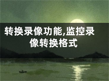 轉(zhuǎn)換錄像功能,監(jiān)控錄像轉(zhuǎn)換格式