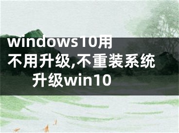 windows10用不用升級,不重裝系統(tǒng)升級win10