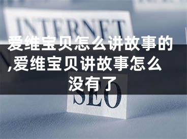 愛維寶貝怎么講故事的,愛維寶貝講故事怎么沒有了