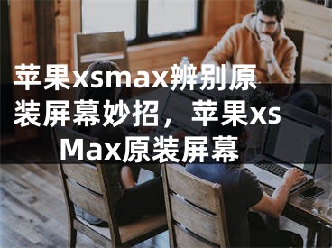 蘋果xsmax辨別原裝屏幕妙招，蘋果xsMax原裝屏幕