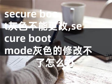 secure boot灰色不能更改,secure boot mode灰色的修改不了怎么辦