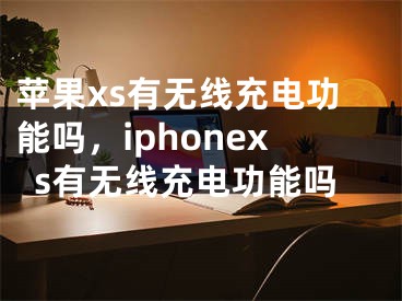 蘋果xs有無線充電功能嗎，iphonexs有無線充電功能嗎